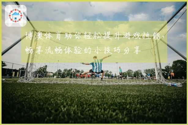 博澳体育助你轻松提升游戏性能,畅享流畅体验的小技巧分享