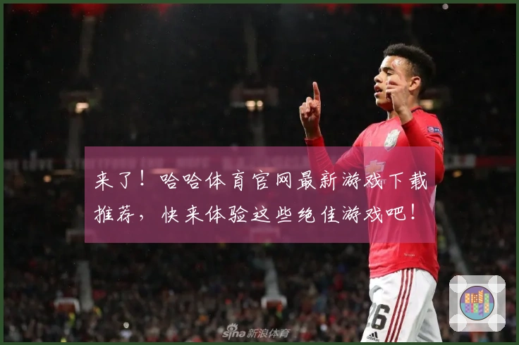 来了！哈哈体育官网最新游戏下载推荐，快来体验这些绝佳游戏吧！