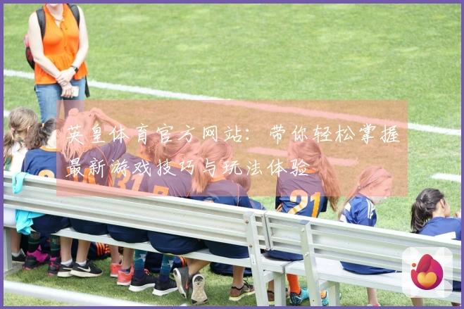 英皇体育官方网站:带你轻松掌握最新游戏技巧与玩法体验